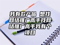 我有款產(chǎn)品 想找網(wǎng)絡(luò)推廣高手找網(wǎng)絡(luò)推廣高手我有個(gè)項(xiàng)目