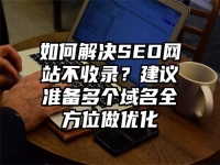 如何解決SEO網(wǎng)站不收錄？建議準(zhǔn)備多個(gè)域名全方位做優(yōu)化