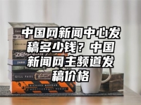 中國網新聞中心發稿多少錢？中國新聞網主頻道發稿價格
