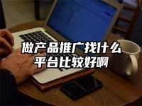 做產(chǎn)品推廣找什么平臺(tái)比較好啊