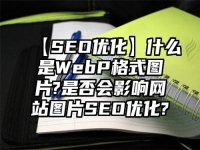 【SEO優化】什么是WebP格式圖片?是否會影響網站圖片SEO優化?