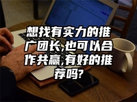 想找有實力的推廣團長,也可以合作共贏,有好的推薦嗎?